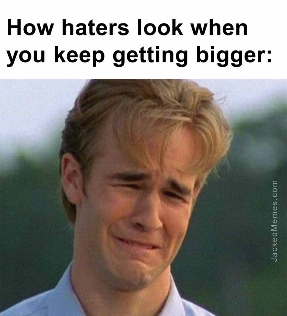 How haters look when you keep getting bigger