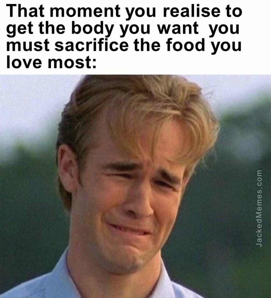 That moment you realise to get the body you want  you must sacrifice the food you love most