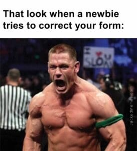 That look when a newbie tries to correct your form