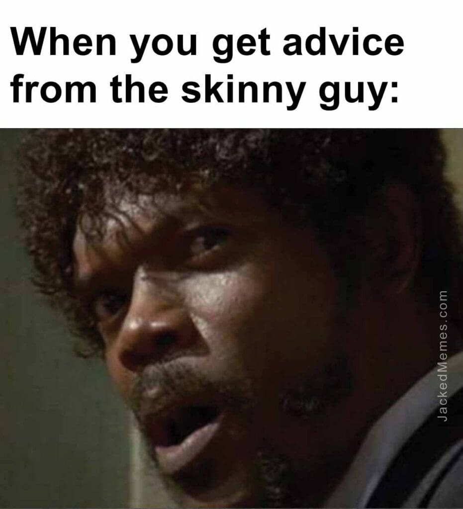 When you get advice from the skinny guy