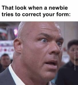 That look when a newbie tries to correct your form