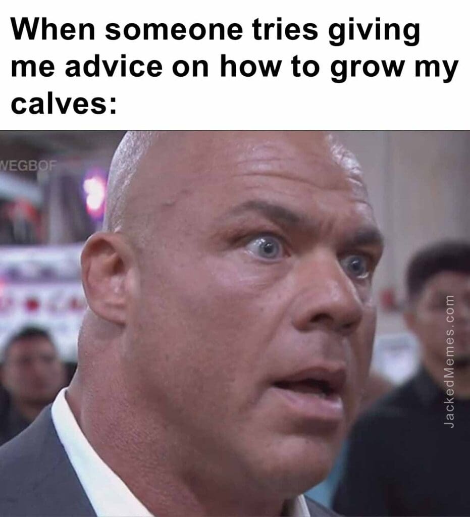 When someone tries giving me advice on how to grow my calves