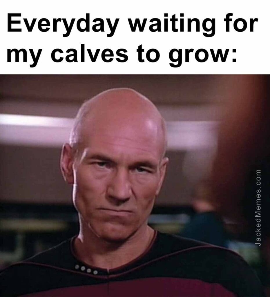 Everyday waiting for my calves to grow