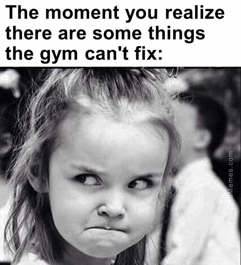 The moment you realize  there are some things the gym can't fix