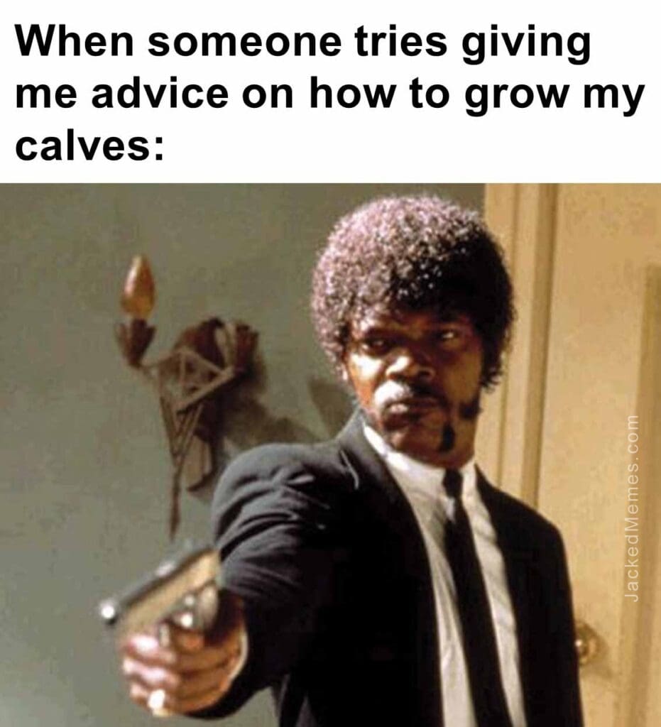 When someone tries giving me advice on how to grow my calves