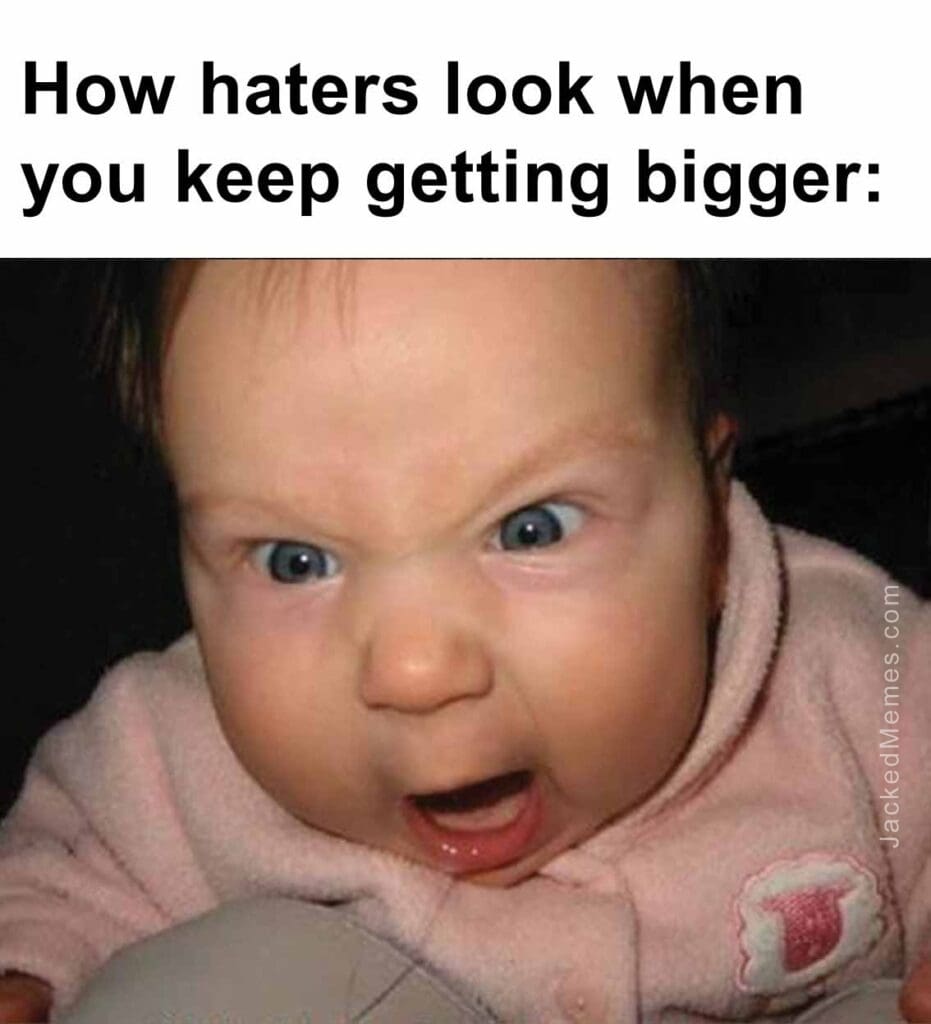 How haters look when you keep getting bigger