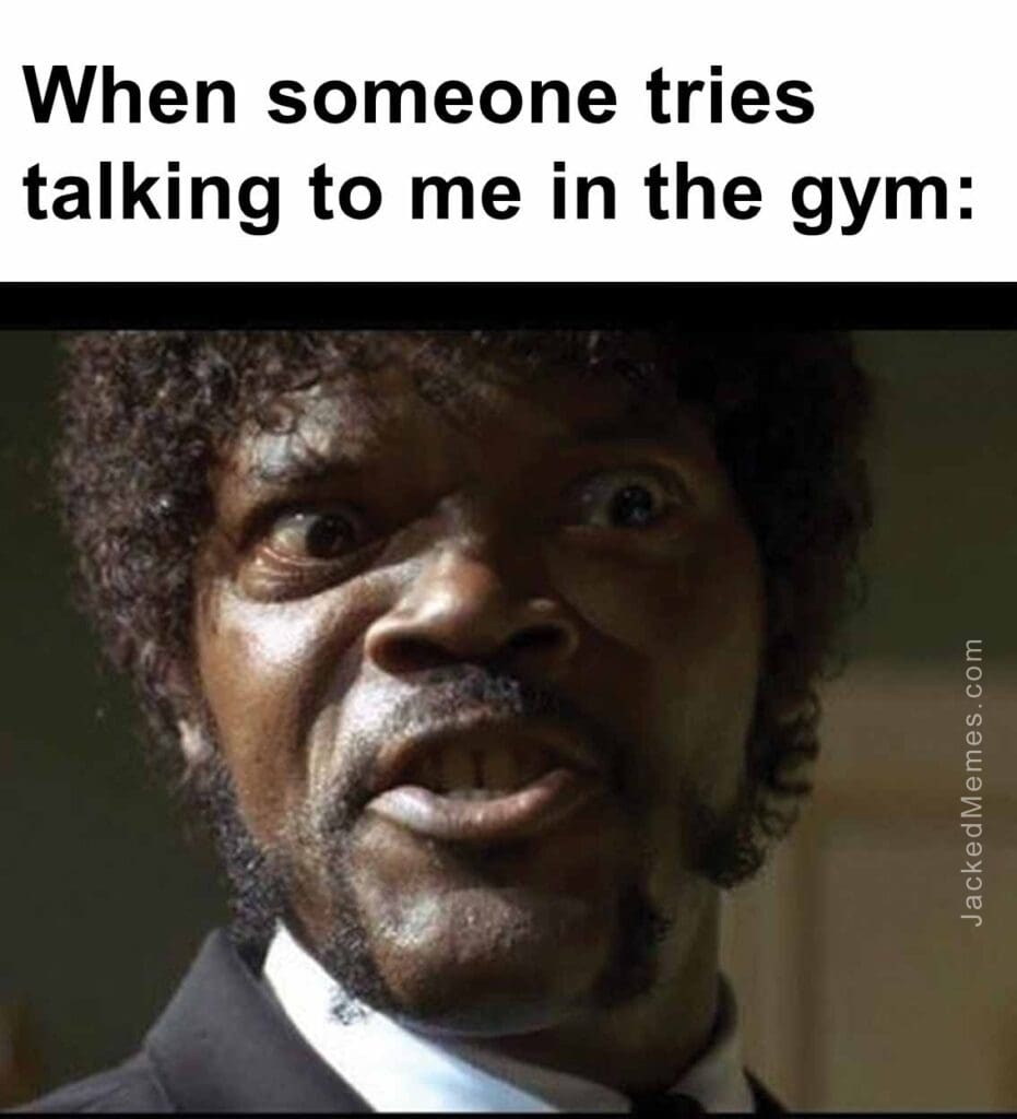 When someone tries talking to me in the gym