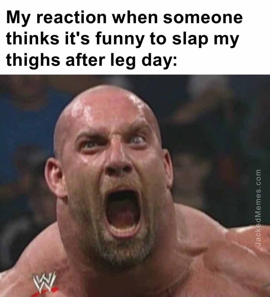 My reaction when someone thinks it's funny to slap my thighs after leg day