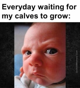 Everyday waiting for my calves to grow