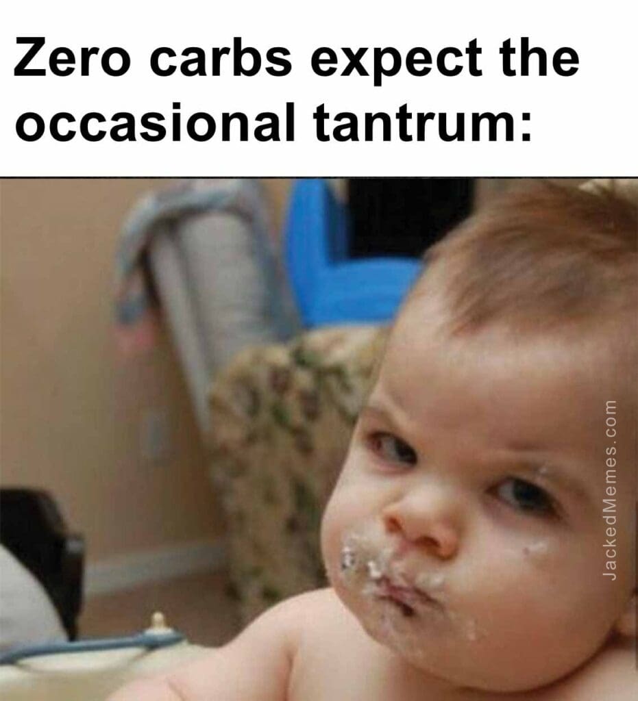 Zero carbs expect the occasional tantrum