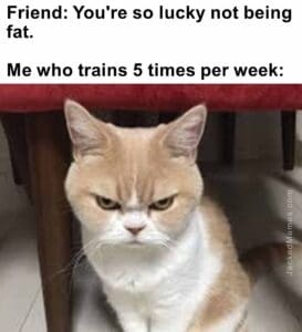 Friend you're so lucky not being fat.   me who trains 5 times per week