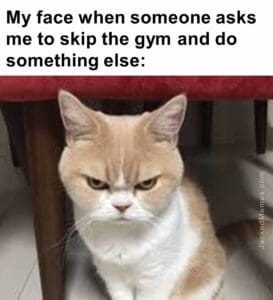 My face when someone asks me to skip the gym and do something else