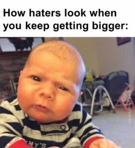 How haters look when you keep getting bigger