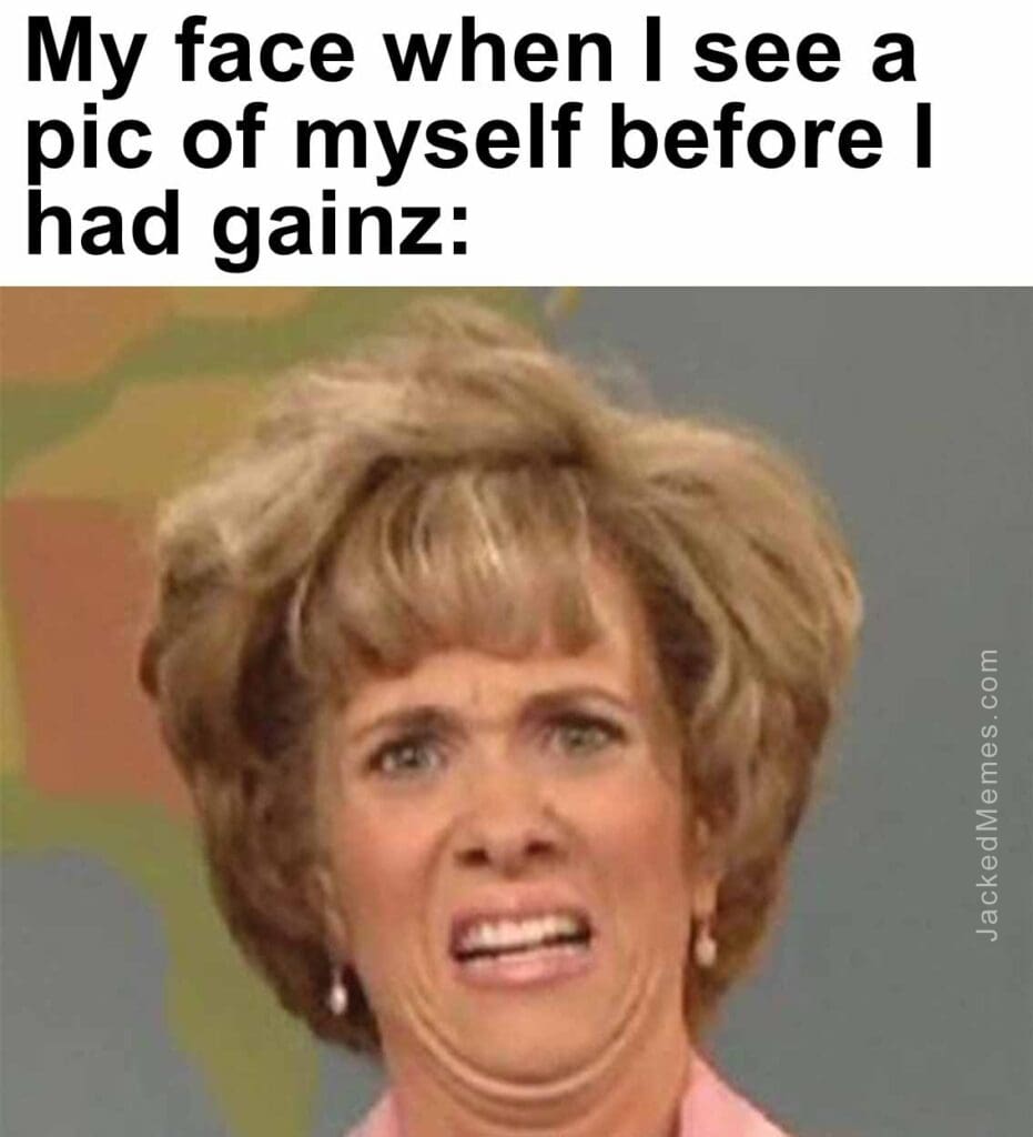 My face when i see a pic of myself before i had gainz