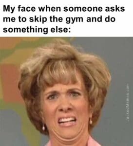 My face when someone asks me to skip the gym and do something else