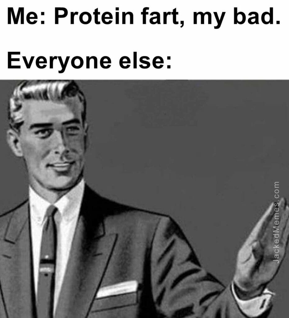 Me protein fart, my bad.  everyone else