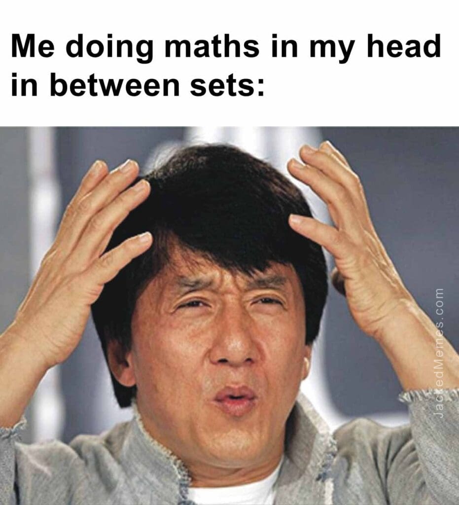 Me doing maths in my head in between sets