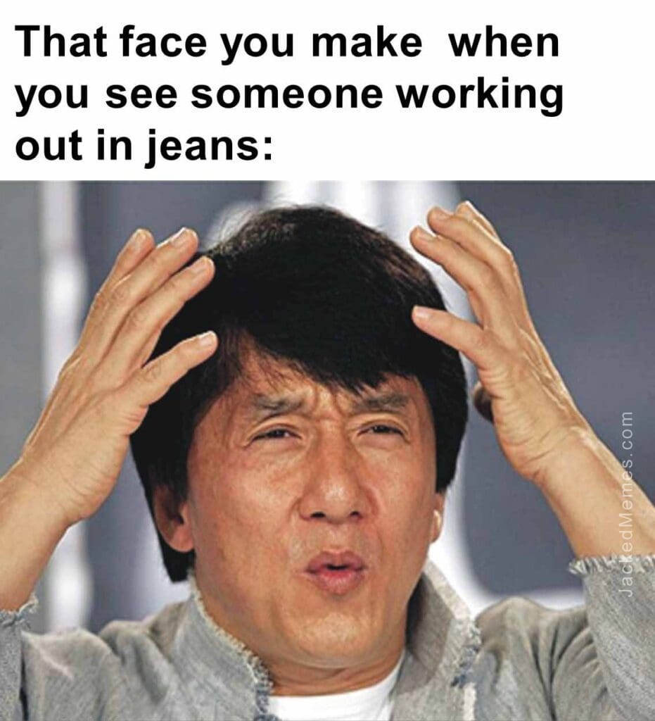 That face you make  when you see someone working out in jeans