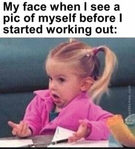 My face when i see a pic of myself before i started working out