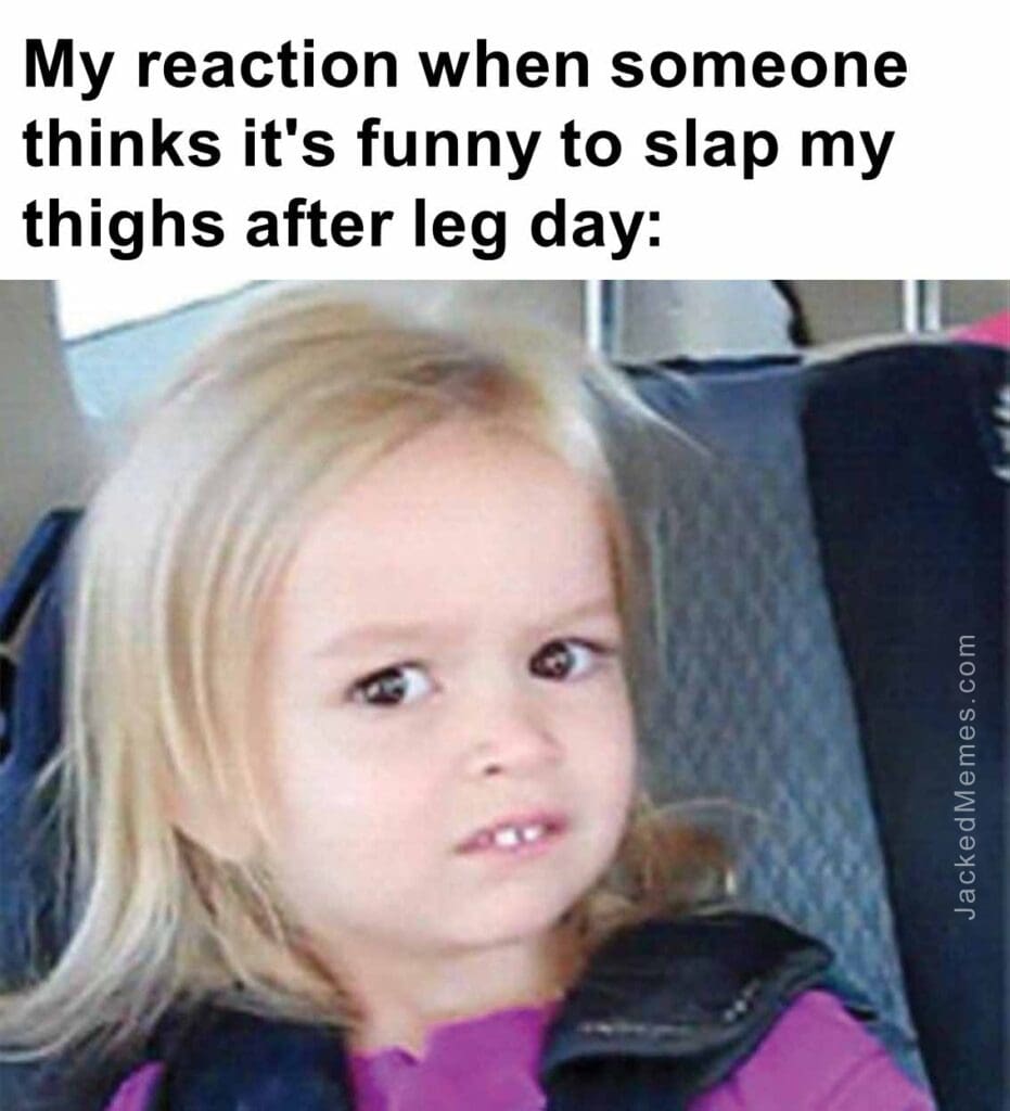 My reaction when someone thinks it's funny to slap my thighs after leg day