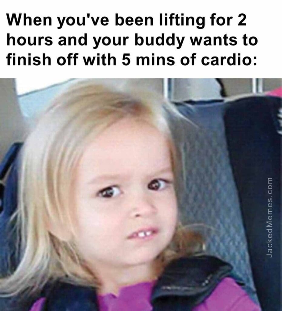 When you've been lifting for 2 hours and your buddy wants to finish off with 5 mins of cardio