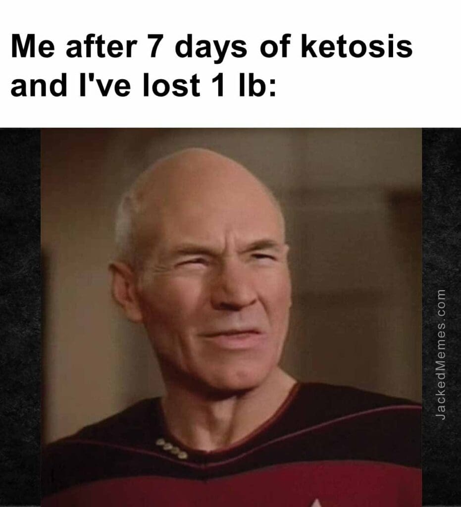 Me after 7 days of ketosis and i've lost 1 lb