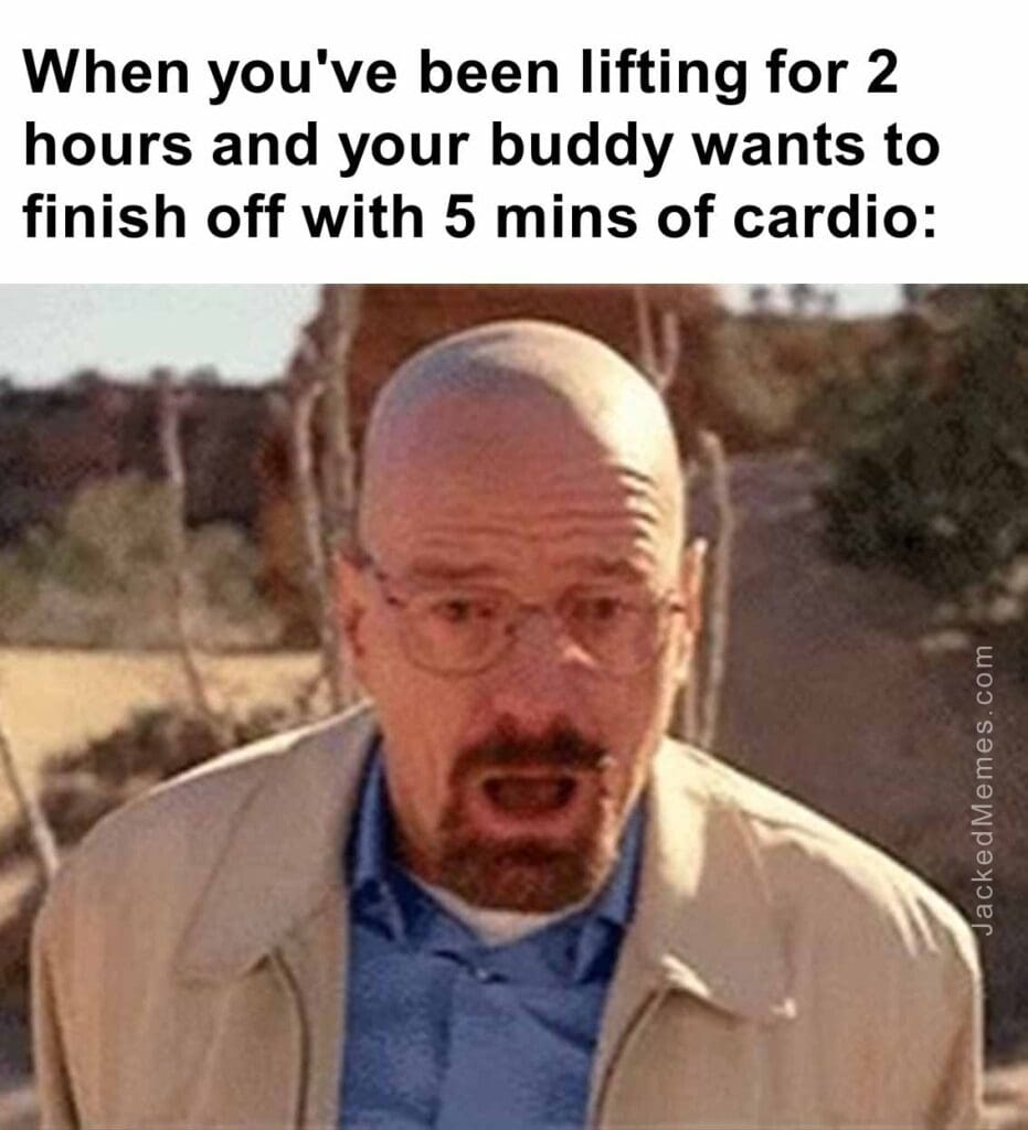 When you've been lifting for 2 hours and your buddy wants to finish off with 5 mins of cardio