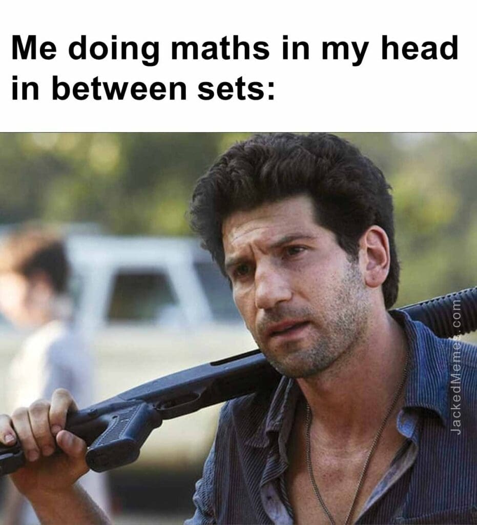 Me doing maths in my head in between sets