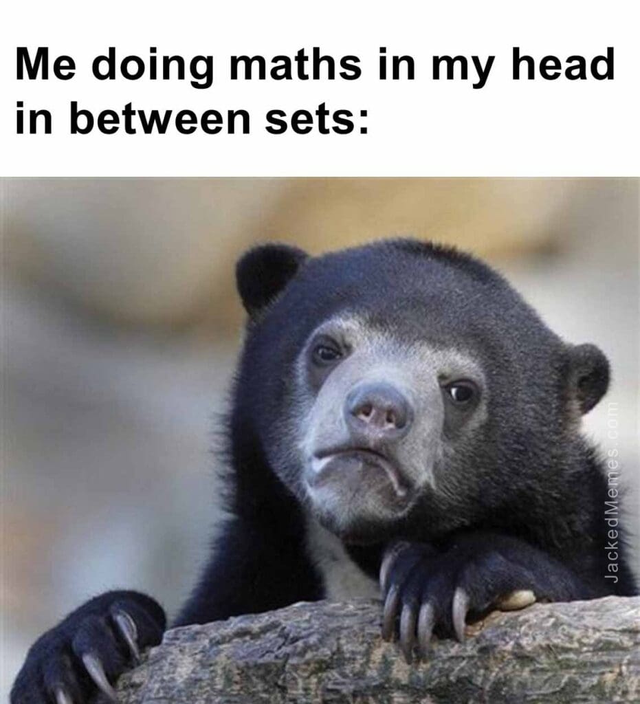 Me doing maths in my head in between sets