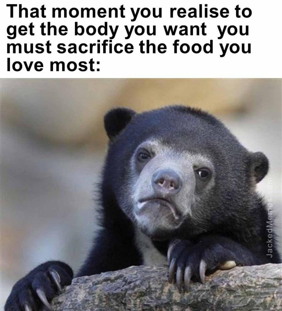 That moment you realise to get the body you want  you must sacrifice the food you love most