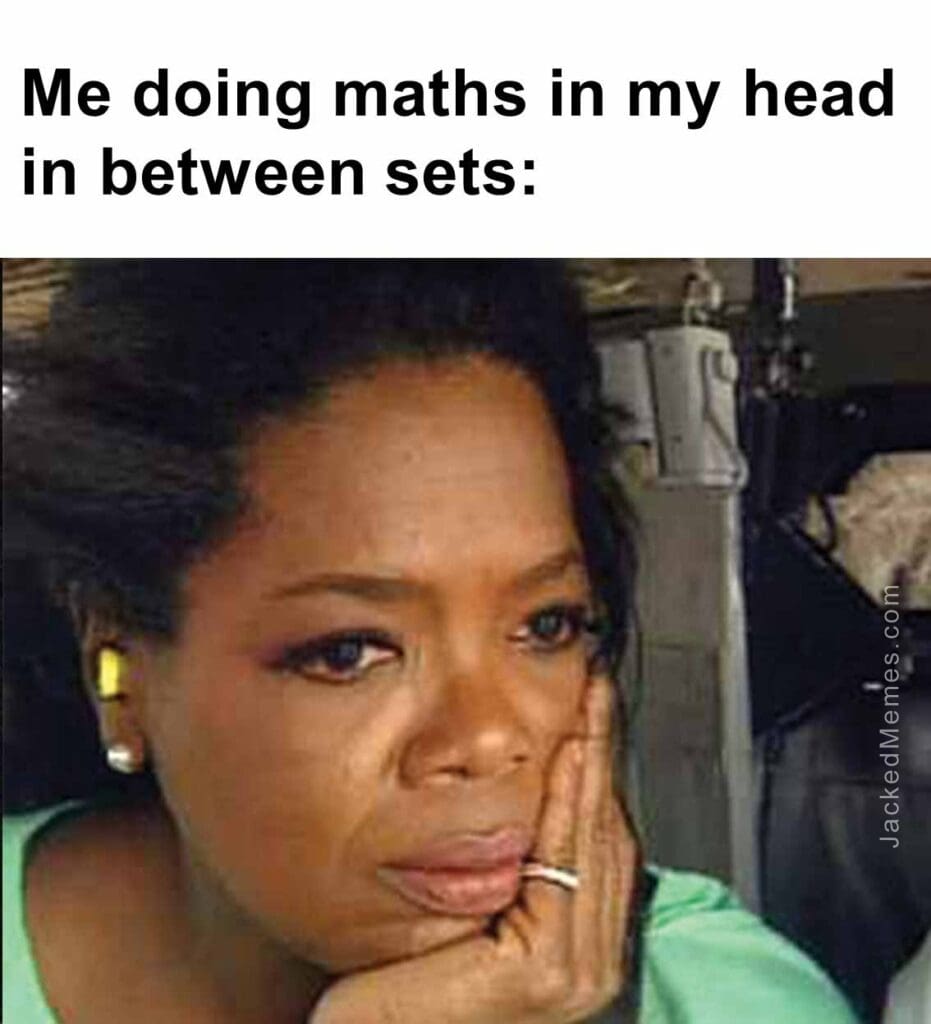 Me doing maths in my head in between sets