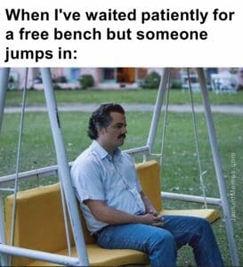 When i've waited patiently for a free bench but someone jumps in