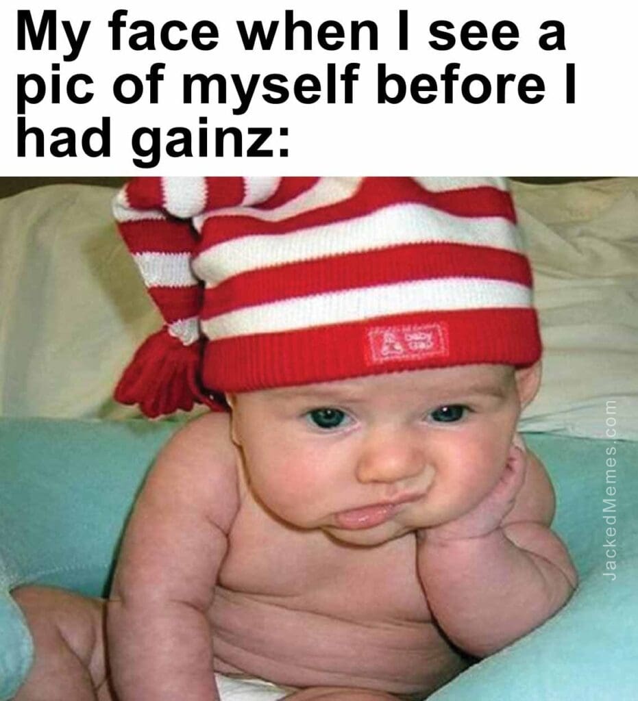 My face when i see a pic of myself before i had gainz