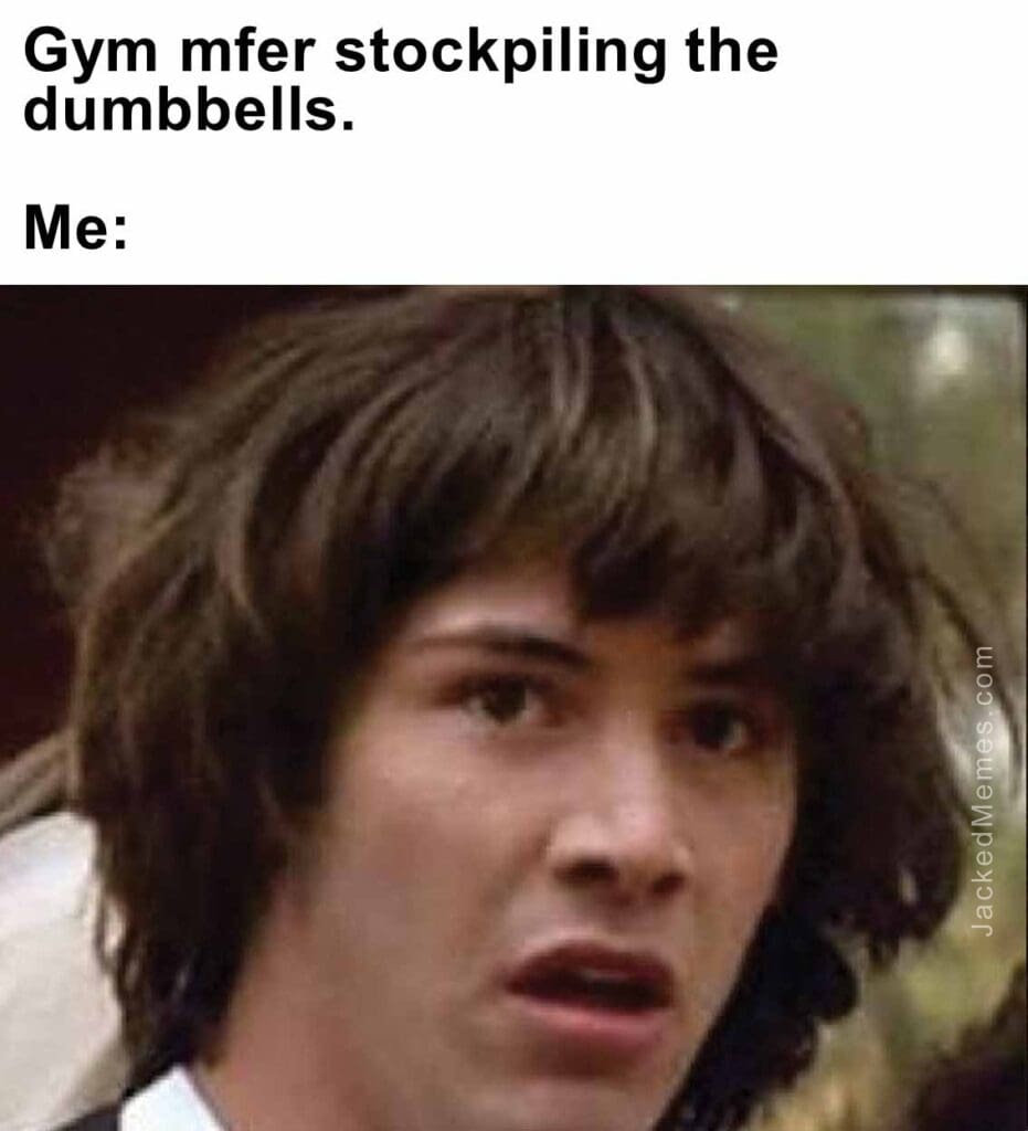 Gym mfer stockpiling the dumbbells.  me