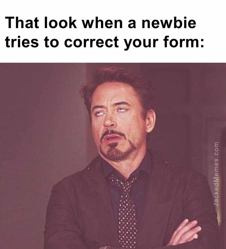 That look when a newbie tries to correct your form