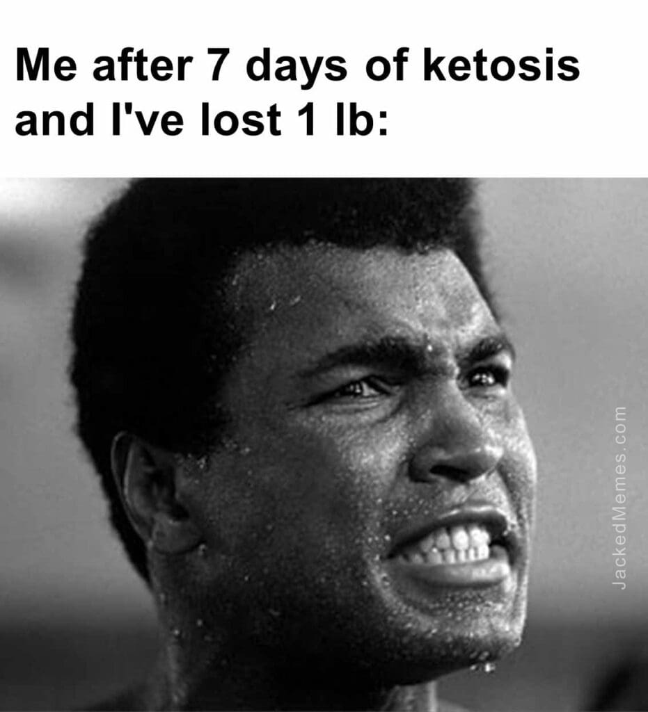 Me after 7 days of ketosis and i've lost 1 lb