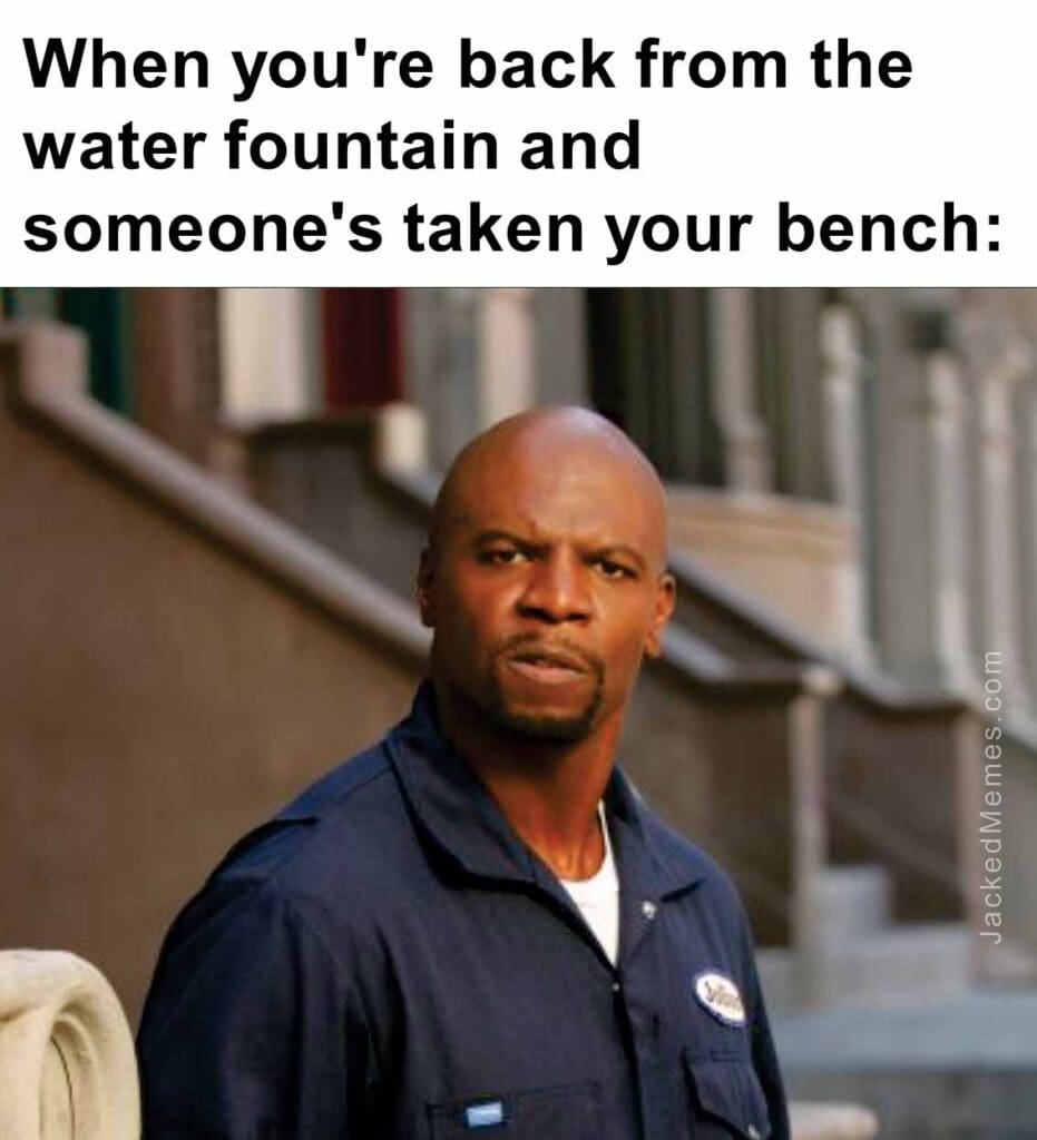 When you're back from the water fountain and someone's taken your bench