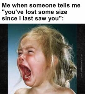 Me when someone tells me you've lost some size since i last saw you