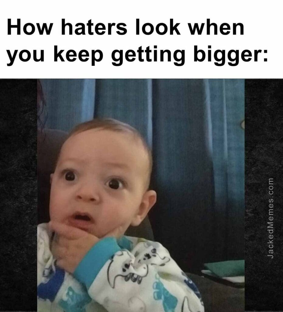 How haters look when you keep getting bigger