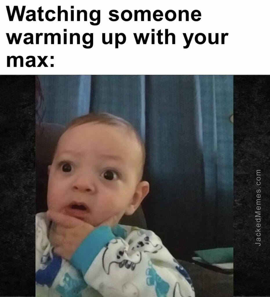 Watching someone warming up with your max