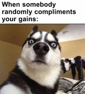 When somebody randomly compliments your gains