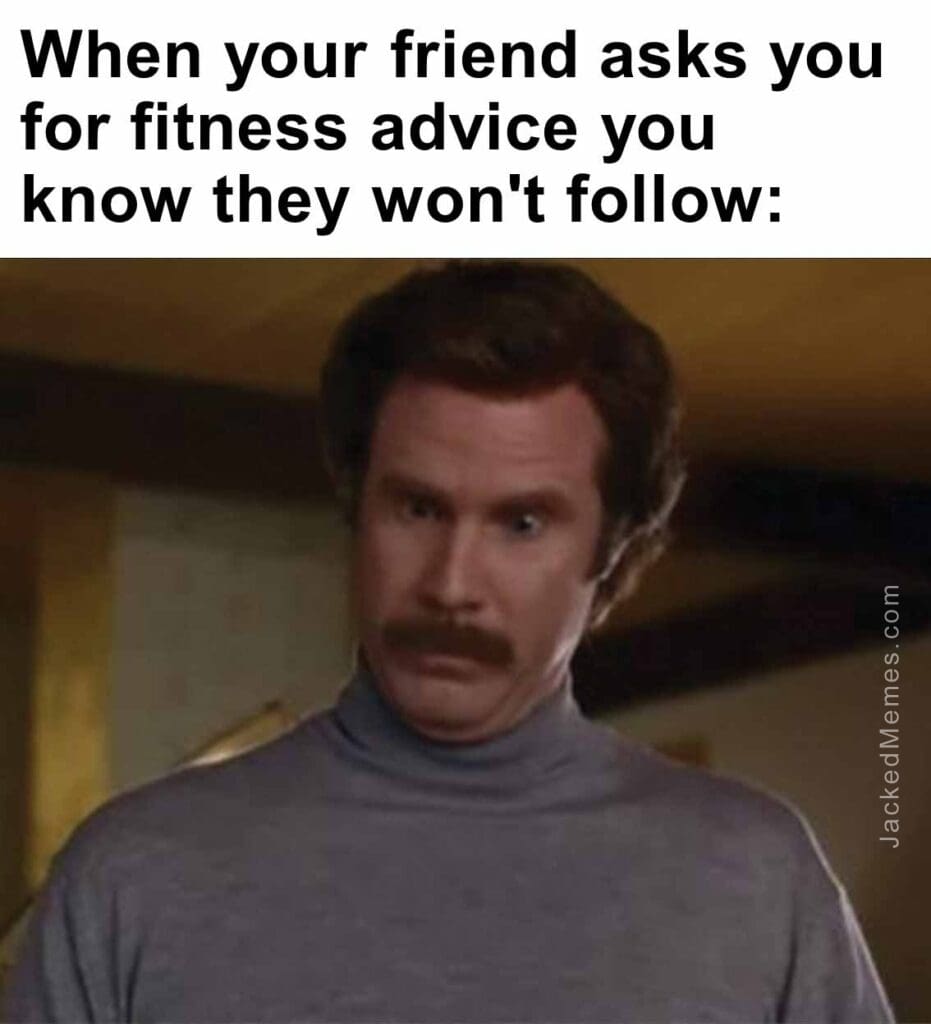 When your friend asks you for fitness advice you know they won't follow