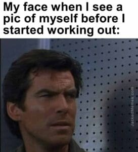 My face when i see a pic of myself before i started working out