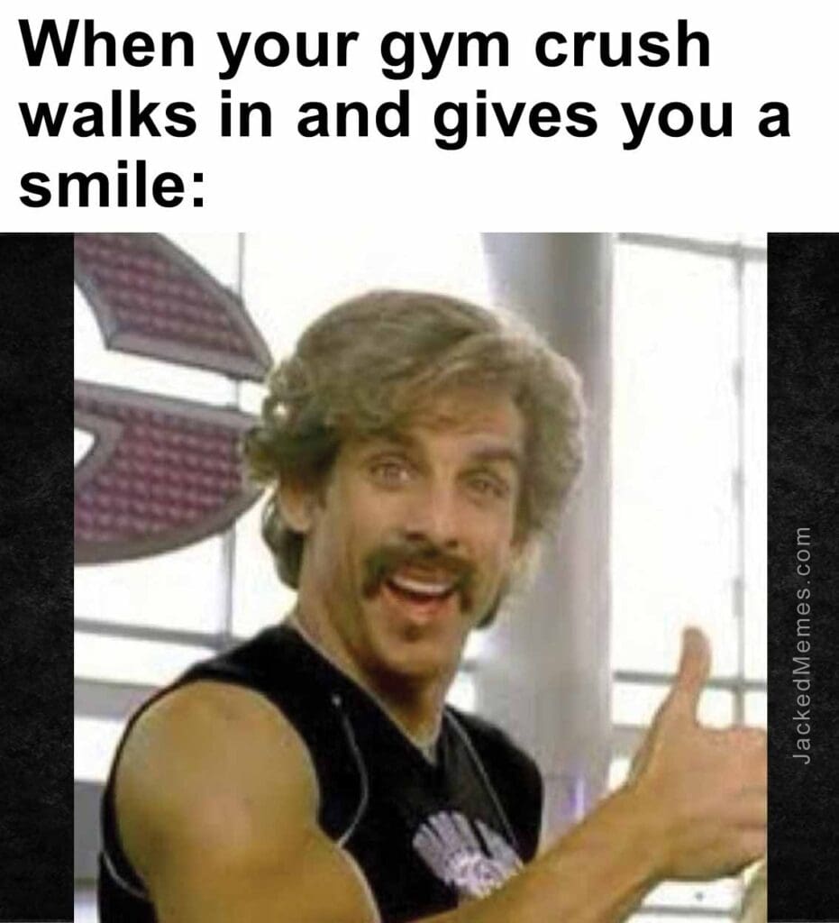 When your gym crush walks in and gives you a smile