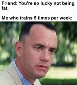 Friend you're so lucky not being fat.   me who trains 5 times per week