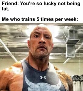 Friend you're so lucky not being fat.   me who trains 5 times per week