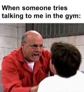 When someone tries talking to me in the gym