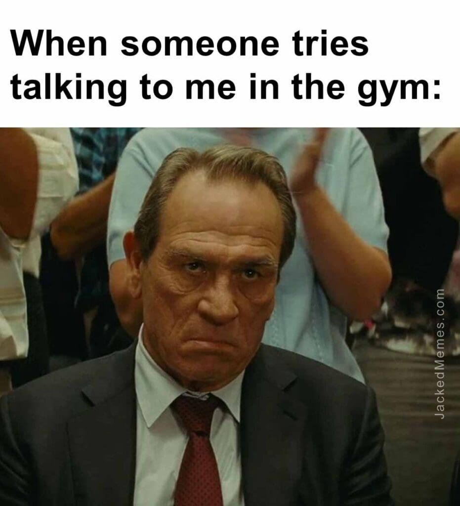 When someone tries talking to me in the gym