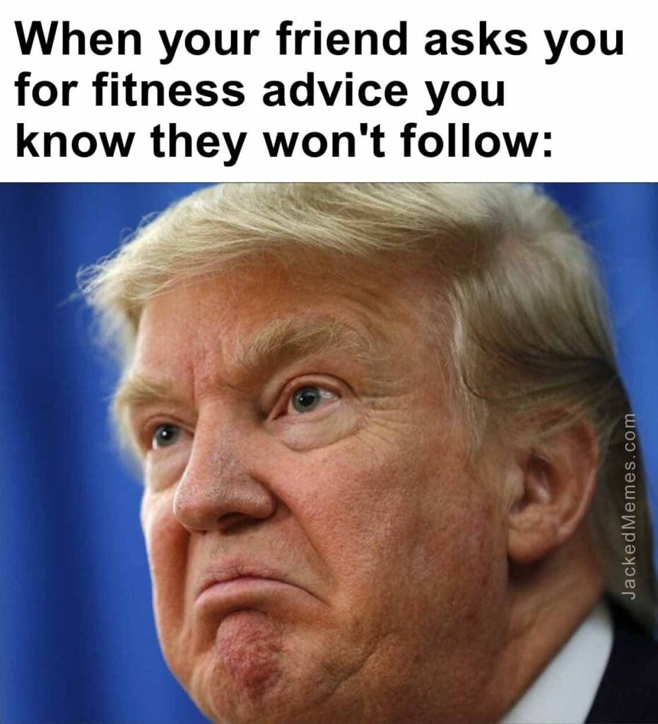 When your friend asks you for fitness advice you know they won't follow