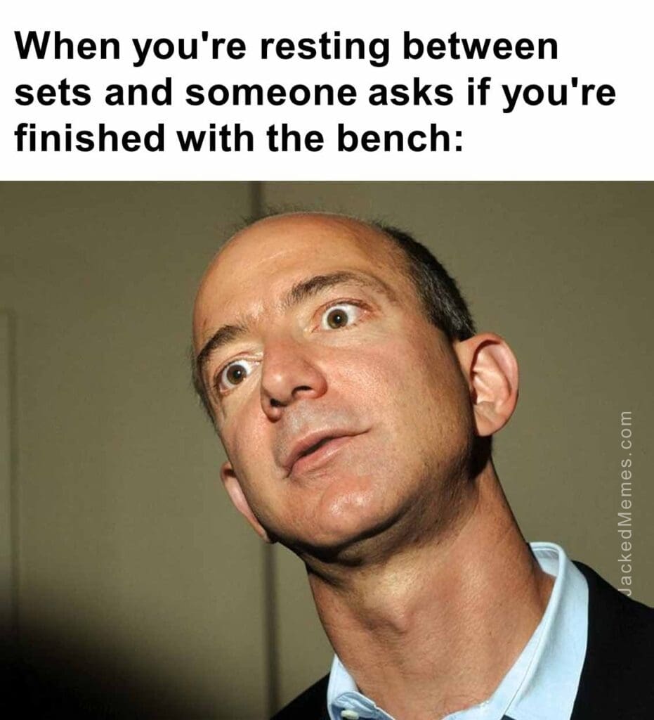 When you're resting between sets and someone asks if you're finished with the bench